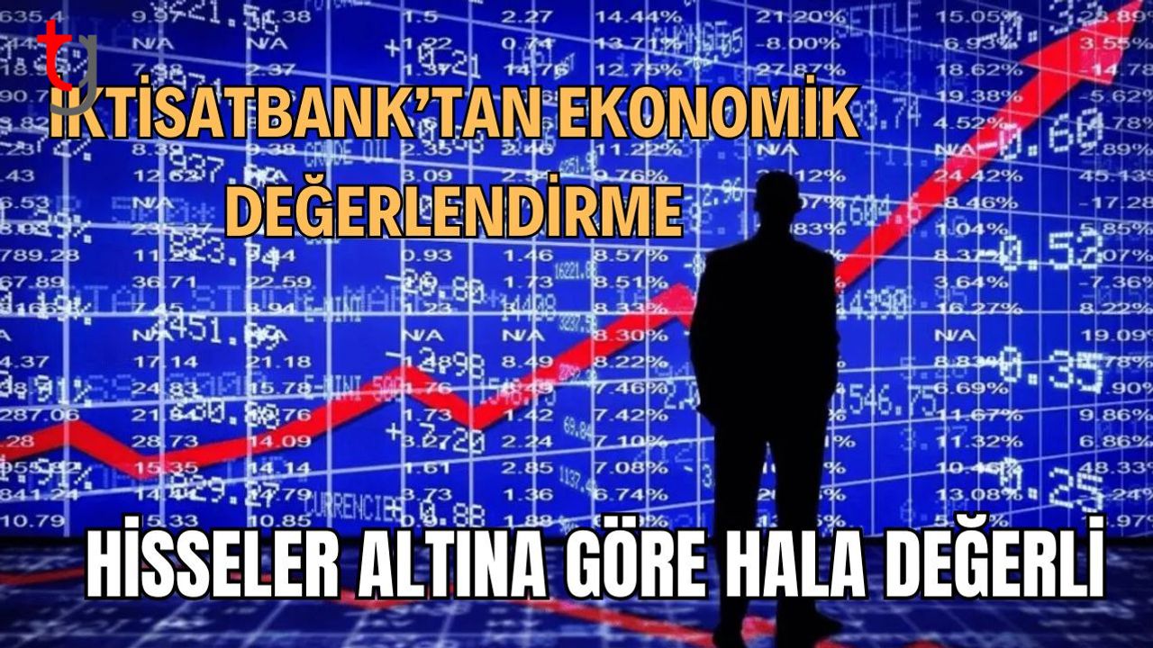 İktisatbank’tan Ekonomik Değerlendirme: Hisseler Altına Göre Hâlâ Değerli