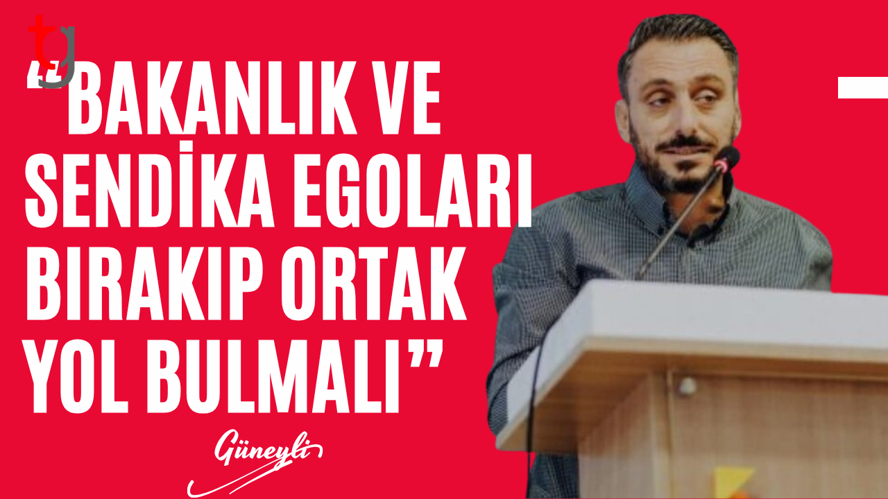Güneyli: “Bakanlık ve Sendika Egoları Bırakıp Ortak Yol Bulmalı”