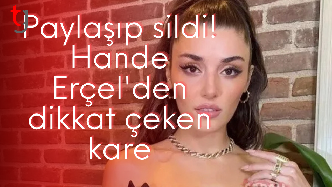 Paylaşıp sildi! Hande Erçel'den dikkat çeken kare