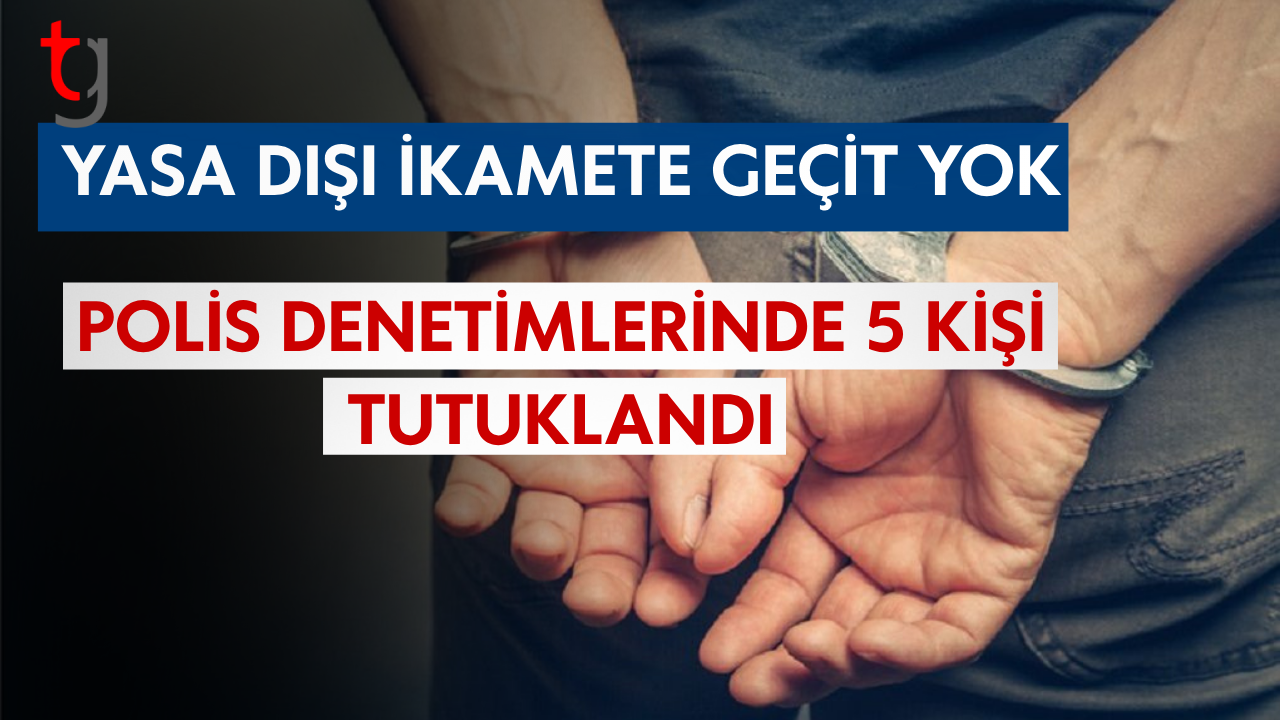 YASA DIŞI İKAMETE GEÇİT YOK: POLİS DENETİMLERİNDE 5 KİŞİ TUTUKLANDI