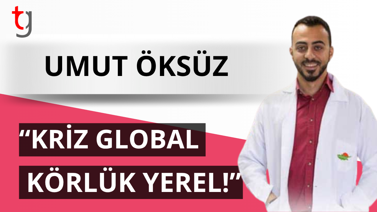 Umut Öksüz: “Kriz global, körlük yerel!”