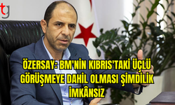 ÖZERSAY: BM'NİN KIBRIS ÜÇLÜ GÖRÜŞMESİNE DAHİL OLMASI ŞU AN İMKÂNSIZ