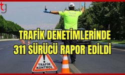 Ülke genelindeki trafik denetimlerinde 311 sürücü rapor edildi