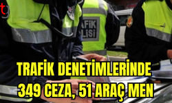 349 SÜRÜCÜ RAPOR EDİLDİ, 51 ARAÇ TRAFİKTEN MEN EDİLDİ