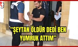 “Şeytan öldür dedi ben yumruk attım”