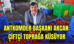 ANTKOMDER Başkanı  Akcan: Çiftçi toprağa küsüyor