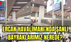 Ercan Havalimanı'nda şanlı bayraklarımız nerede?