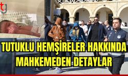 Tutuklu hemşireler hakkında mahkemeden detaylar