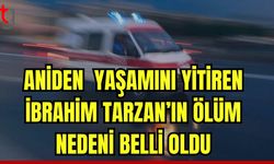 Aniden yaşamını yitiren İbrahim Tarzan'ın ölüm nedeni belli oldu