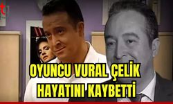 Oyuncu Vural Çelik hayatını kaybetti