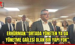 Erhürman: “Ortada yöneten ya da yönetme gailesi olan bir yapı yok”