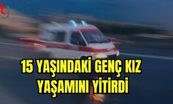 15 yaşındaki genç kız yaşamını yitirdi