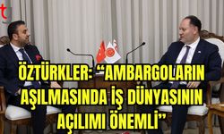 Öztürkler: “Ambargoların aşılmasında iş dünyasının  açılımı önemli”