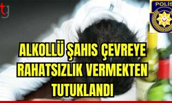 Alkollü şahıs çevreye rahatsızlık vermekten tutuklandı