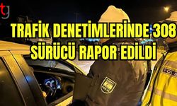 Trafik denetimlerinde 308 sürücü rapor edildi