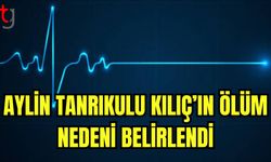 Aylin Tanrıkulu Kılıç'ın ölüm nedeni belli oldu