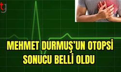 Mehmet Durmuş'un otopsi sonucu belli oldu