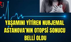 Yaşamını yitiren Nurjemal ASTANOVA'nın otopsi sonucu belli oldu