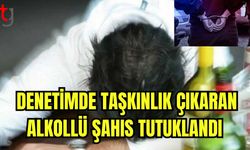 Denetimde taşkınlık çıkaran alkollü şahıs tutuklandı