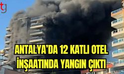 Antalya'da 12 katlı otel inşaatında yangın çıktı