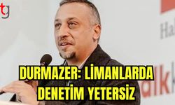 Durmazer: Limanlarda denetim yetersiz