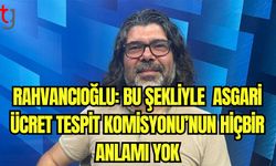 Rahvancıoğlu: Bu şekliyle Asgari Ücret Tespit Komisyonu'nun hiçbir anlamı yok