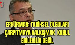 Erhürman: Tarihsel olguları çarpıtmaya kalkışmak kabul edilebilir değil