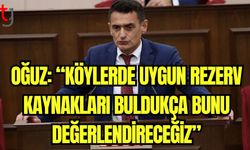 Oğuz: "Köylerde uygun rezerv kaynakları buldukça bunu değerlendireceğiz"