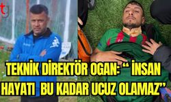 Teknik Direktör Ahmet Ogan; “İnsan hayatı bu kadar ucuz olamaz."