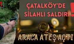 ÇATALKÖY’DE SİLAHLI SALDIRI: ARACA ATEŞ AÇTI