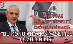 Taçoy'dan mülkiyet meselesi değerlendirmesi: "Bu konu ancak siyaset ile çözülebilir"