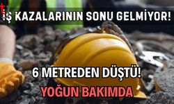 İş kazalarının sonu gelmiyor! 6 metreden düştü yoğun bakımda