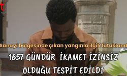 Sanayi Bölgesi'nde çıka yangınla ilgili tutuklandı: 1657 gündür  İkamet izinsiz olduğu tespit edildi