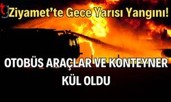 Ziyamet’te Gece Yarısı Yangını! Otobüs Araçlar ve Konteyner Kül Oldu