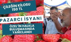 Çileğin Kilosu 150 TL: Pazarcı İsyanı, Özel’in Halkla Buluşmasında Yankılandı