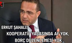 Erkut Şahali: Kooperatif Yasasında Af Yok, Borç Düzenlemesi Yok