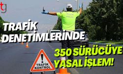 Trafik Denetimlerinde 350 Sürücüye Yasal İşlem!