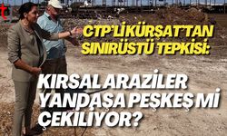 CTP’li Kürşat’tan Sınırüstü Tepkisi: Kırsal Araziler Yandaşa Peşkeş Mi Çekiliyor?