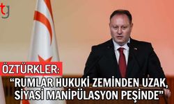 Öztürkler: Rumlar Hukuki Zeminden Uzak, Siyasi Manipülasyon Peşinde