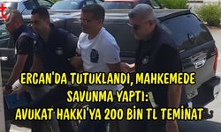 Ercan’da Tutuklandı, Mahkemede Savunma Yaptı: Avukat Hakkı’ya 200 Bin TL Teminat