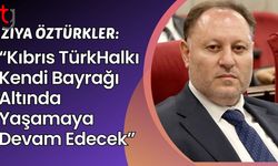 Ziya Öztürkler: “Kıbrıs Türk Halkı Kendi Bayrağı Altında Yaşamaya Devam Edecek”