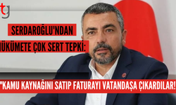 SERDAROĞLU'NDAN HÜKÜMETE ÇOK SERT TEPKİ: "KAMU KAYNAĞINI SATIP FATURAYI VATANDAŞA ÇIKARDILAR!"