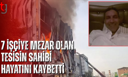 7 işçiye mezar olan tesisin sahibi hayatını kaybetti