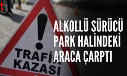 Alkollü sürücü park halindeki araca çarptı