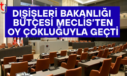 Dışişleri Bakanlığı bütçesi oy çokluğuyla kabul edildi