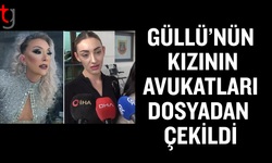 Güllü’nün kızı Tuğyan Ülkem Gülter’in avukatları davadan çekildi
