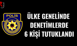 Ülke genelindeki denetimlerde 6 kişi tutuklandı