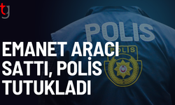 Emanet verilen aracı sattı, tutuklandı