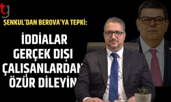 Şenkul’dan Berova’ya sert yanıt: Çalışanlarımızdan özür dileyin