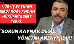 Hür-İş Başkanı Serdaroğlu’ndan Hükümete Sert Tepki: "Sorun Kaynak Değil, Yönetim Anlayışıdır!"